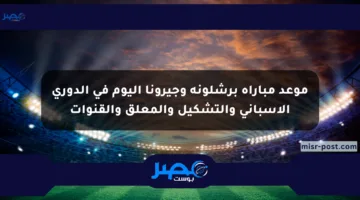 موعد مباراة برشلونة وجيرونا اليوم في الدوري الإسباني والتشكيل والمعلق والقنوات